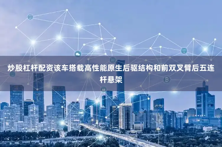 炒股杠杆配资该车搭载高性能原生后驱结构和前双叉臂后五连杆悬架