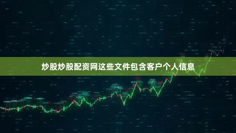 炒股炒股配资网这些文件包含客户个人信息