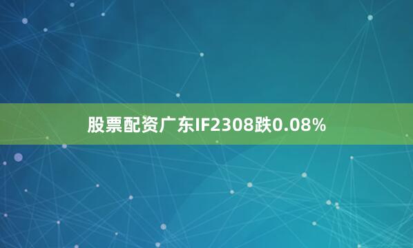 股票配资广东IF2308跌0.08%