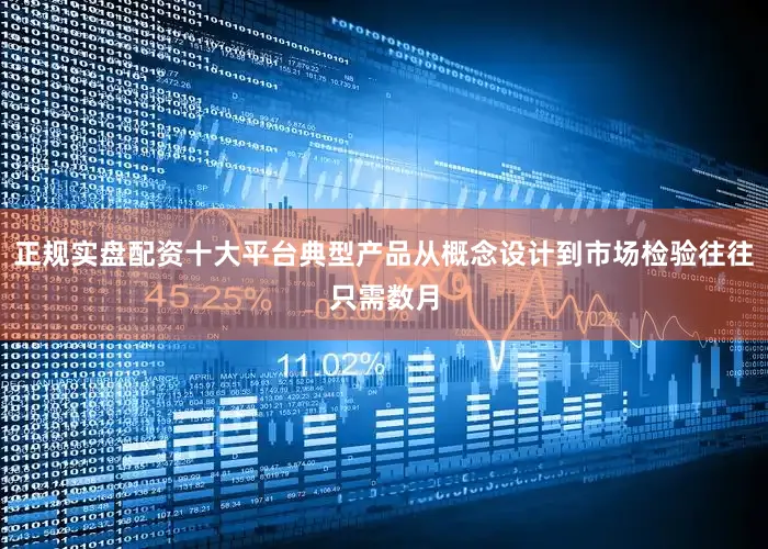 正规实盘配资十大平台典型产品从概念设计到市场检验往往只需数月