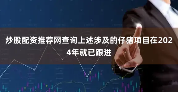 炒股配资推荐网查询上述涉及的仔猪项目在2024年就已跟进
