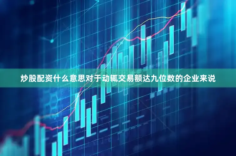 炒股配资什么意思对于动辄交易额达九位数的企业来说