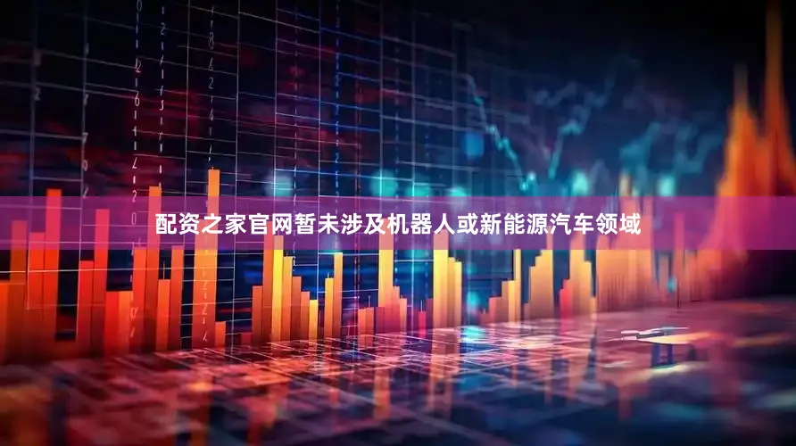 配资之家官网暂未涉及机器人或新能源汽车领域