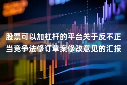 股票可以加杠杆的平台关于反不正当竞争法修订草案修改意见的汇报
