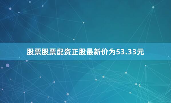 股票股票配资正股最新价为53.33元