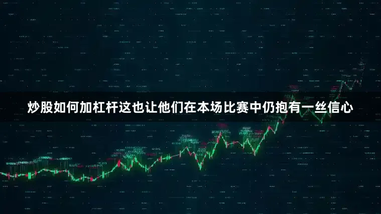 炒股如何加杠杆这也让他们在本场比赛中仍抱有一丝信心
