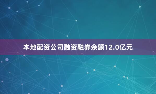 本地配资公司融资融券余额12.0亿元