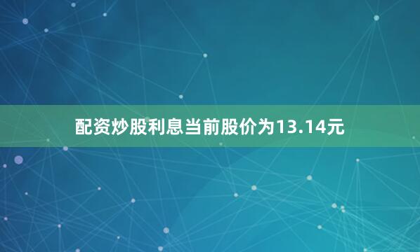 配资炒股利息当前股价为13.14元
