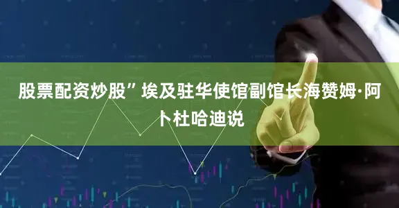 股票配资炒股”埃及驻华使馆副馆长海赞姆·阿卜杜哈迪说