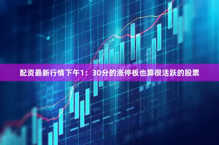 配资最新行情下午1：30分的涨停板也算很活跃的股票