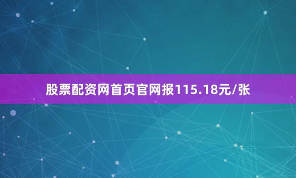股票配资网首页官网报115.18元/张