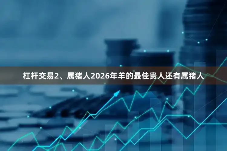 杠杆交易2、属猪人2026年羊的最佳贵人还有属猪人