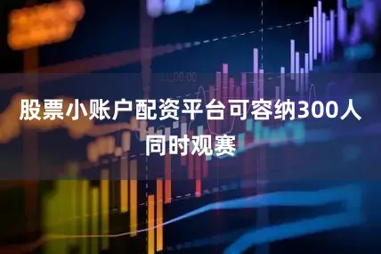 股票小账户配资平台可容纳300人同时观赛