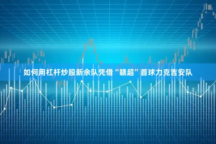 如何用杠杆炒股新余队凭借“赣超”首球力克吉安队