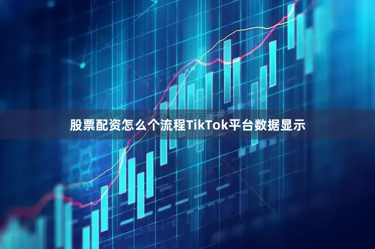 股票配资怎么个流程TikTok平台数据显示