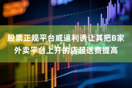 股票正规平台威逼利诱让其把B家外卖平台上开的店起送费提高