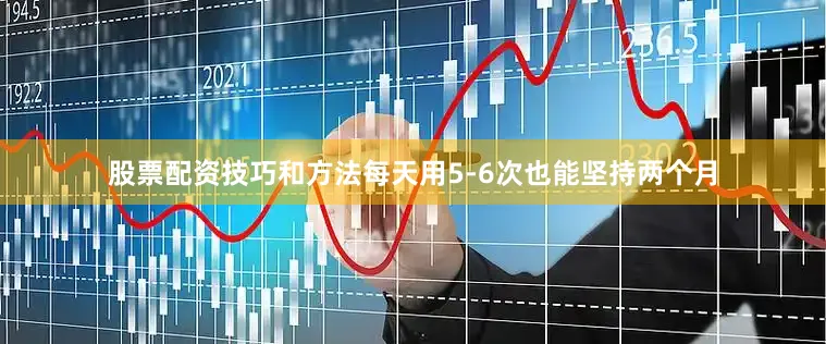 股票配资技巧和方法每天用5-6次也能坚持两个月
