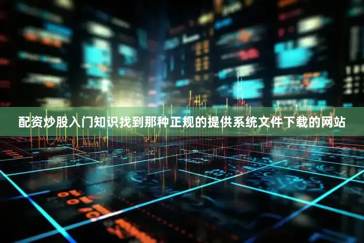 配资炒股入门知识找到那种正规的提供系统文件下载的网站