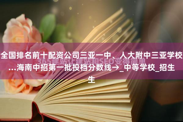 全国排名前十配资公司三亚一中、人大附中三亚学校...海南中招第一批投档分数线→_中等学校_招生