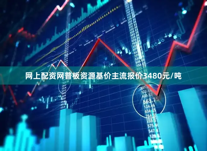 网上配资网普板资源基价主流报价3480元/吨