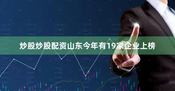炒股炒股配资山东今年有19家企业上榜