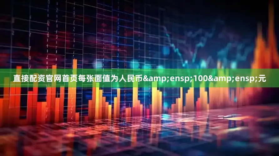 直接配资官网首页每张面值为人民币&ensp;100&ensp;元