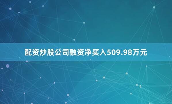 配资炒股公司融资净买入509.98万元
