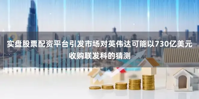 实盘股票配资平台引发市场对英伟达可能以730亿美元收购联发科的猜测