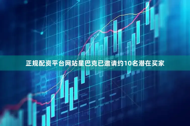 正规配资平台网站星巴克已邀请约10名潜在买家