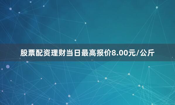 股票配资理财当日最高报价8.00元/公斤