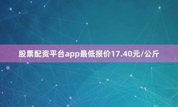 股票配资平台app最低报价17.40元/公斤