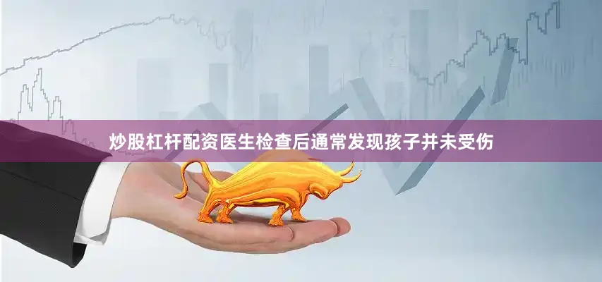 炒股杠杆配资医生检查后通常发现孩子并未受伤