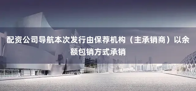 配资公司导航本次发行由保荐机构（主承销商）以余额包销方式承销