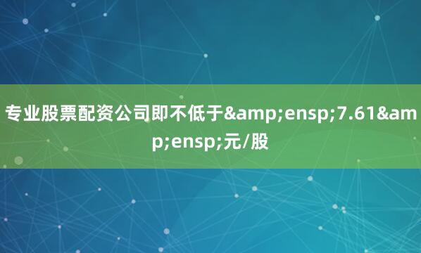 专业股票配资公司即不低于&ensp;7.61&ensp;元/股