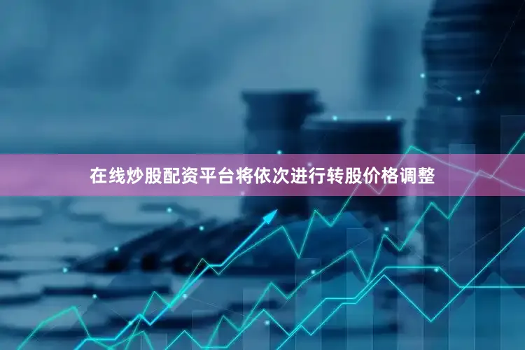 在线炒股配资平台将依次进行转股价格调整