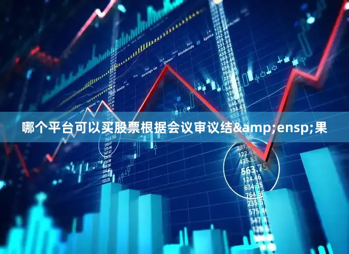 哪个平台可以买股票根据会议审议结&ensp;果